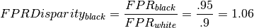 FPR Disparity_{black} = \frac{FPR_{black}}{FPR_{white}} = \frac{.95}{.9} = 1.06